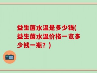 益生菌水温是多少钱(益生菌水温价格一览多少钱一瓶？)