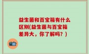 益生菌和百宝箱有什么区别(益生菌与百宝箱差异大，你了解吗？)