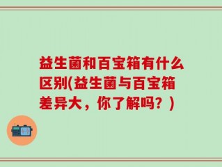 益生菌和百宝箱有什么区别(益生菌与百宝箱差异大，你了解吗？)