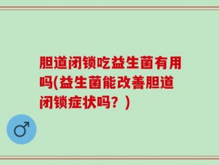 胆道闭锁吃益生菌有用吗(益生菌能改善胆道闭锁症状吗？)