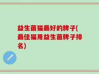 益生菌猫最好的牌子(最佳猫用益生菌牌子排名)
