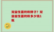 双益生菌奶粉牌子？双益益生菌奶粉多少钱1瓶