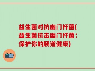 益生菌对抗幽门杆菌(益生菌抗击幽门杆菌：保护你的肠道健康)