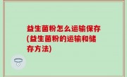 益生菌粉怎么运输保存(益生菌粉的运输和储存方法)