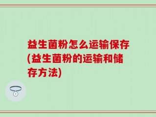 益生菌粉怎么运输保存(益生菌粉的运输和储存方法)