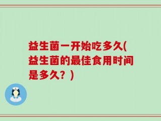 益生菌一开始吃多久(益生菌的最佳食用时间是多久？)