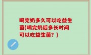 喝完奶多久可以吃益生菌(喝完奶后多长时间可以吃益生菌？)