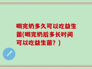 喝完奶多久可以吃益生菌(喝完奶后多长时间可以吃益生菌？)