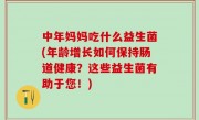 中年妈妈吃什么益生菌(年龄增长如何保持肠道健康？这些益生菌有助于您！)