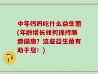 中年妈妈吃什么益生菌(年龄增长如何保持肠道健康？这些益生菌有助于您！)