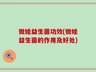 微娃益生菌功效(微娃益生菌的作用及好处)