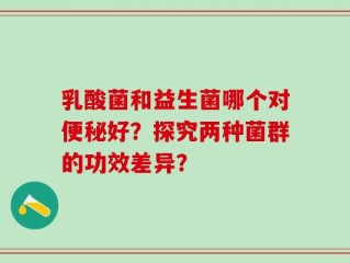 乳酸菌和益生菌哪个对便秘好？探究两种菌群的功效差异？