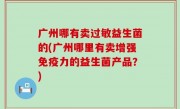 广州哪有卖过敏益生菌的(广州哪里有卖增强免疫力的益生菌产品？)