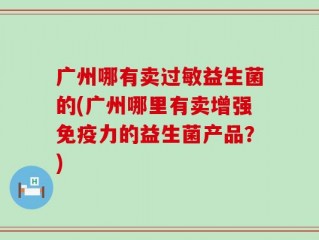 广州哪有卖过敏益生菌的(广州哪里有卖增强免疫力的益生菌产品？)