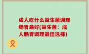 成人吃什么益生菌调理肠胃最好(益生菌：成人肠胃调理最佳选择)