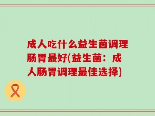 成人吃什么益生菌调理肠胃最好(益生菌：成人肠胃调理最佳选择)