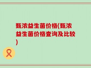 甄浓益生菌价格(甄浓益生菌价格查询及比较)