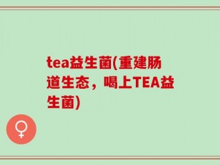 tea益生菌(重建肠道生态，喝上TEA益生菌)