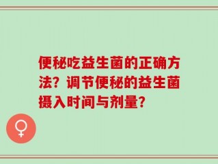 便秘吃益生菌的正确方法？调节便秘的益生菌摄入时间与剂量？