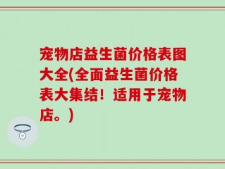 宠物店益生菌价格表图大全(全面益生菌价格表大集结！适用于宠物店。)