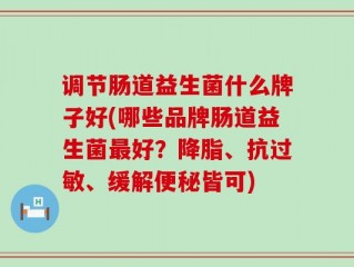 调节肠道益生菌什么牌子好(哪些品牌肠道益生菌最好？降脂、抗过敏、缓解便秘皆可)