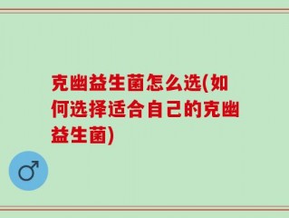 克幽益生菌怎么选(如何选择适合自己的克幽益生菌)