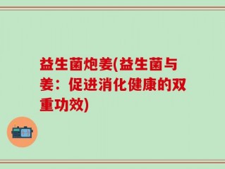 益生菌炮姜(益生菌与姜：促进消化健康的双重功效)