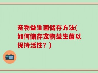 宠物益生菌储存方法(如何储存宠物益生菌以保持活性？)