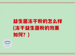 益生菌冻干粉的怎么样(冻干益生菌粉的效果如何？)