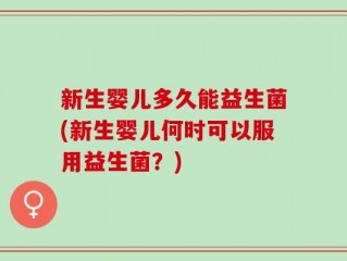新生婴儿多久能益生菌(新生婴儿何时可以服用益生菌？)