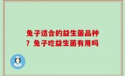 兔子适合的益生菌品种？兔子吃益生菌有用吗