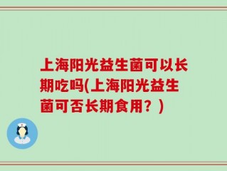 上海阳光益生菌可以长期吃吗(上海阳光益生菌可否长期食用？)