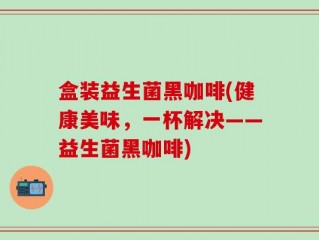 盒装益生菌黑咖啡(健康美味，一杯解决——益生菌黑咖啡)