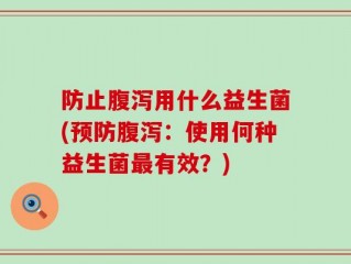 防止腹泻用什么益生菌(预防腹泻：使用何种益生菌最有效？)