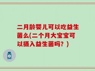 二月龄婴儿可以吃益生菌么(二个月大宝宝可以摄入益生菌吗？)