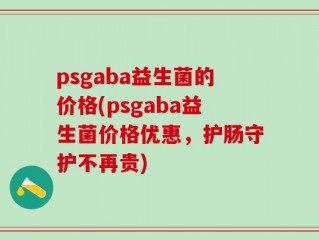 psgaba益生菌的价格(psgaba益生菌价格优惠，护肠守护不再贵)