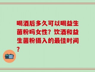 喝酒后多久可以喝益生菌粉吗女性？饮酒和益生菌粉摄入的最佳时间？