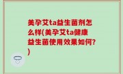 美孕艾ta益生菌剂怎么样(美孕艾ta健康益生菌使用效果如何？)