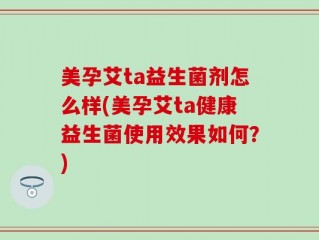 美孕艾ta益生菌剂怎么样(美孕艾ta健康益生菌使用效果如何？)