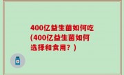 400亿益生菌如何吃(400亿益生菌如何选择和食用？)