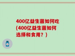 400亿益生菌如何吃(400亿益生菌如何选择和食用？)