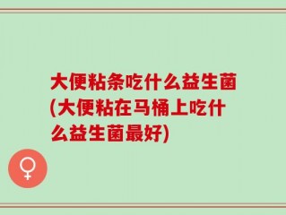 大便粘条吃什么益生菌(大便粘在马桶上吃什么益生菌最好)