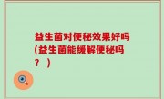 益生菌对便秘效果好吗(益生菌能缓解便秘吗？ )