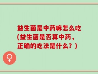 益生菌是中药嘛怎么吃(益生菌是否算中药，正确的吃法是什么？)