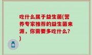 吃什么属于益生菌(营养专家推荐的益生菌来源，你需要多吃什么？)