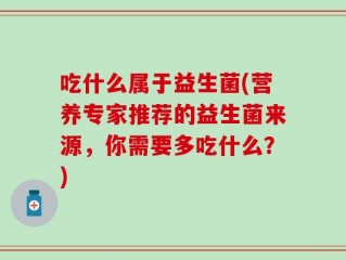 吃什么属于益生菌(营养专家推荐的益生菌来源，你需要多吃什么？)