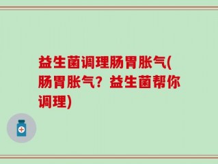 益生菌调理肠胃胀气(肠胃胀气？益生菌帮你调理)