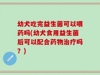 幼犬吃完益生菌可以喂药吗(幼犬食用益生菌后可以配合药物治疗吗？)