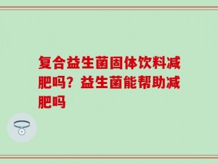 复合益生菌固体饮料减肥吗？益生菌能帮助减肥吗