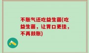 不胀气还吃益生菌(吃益生菌，让胃口更佳，不再鼓胀)